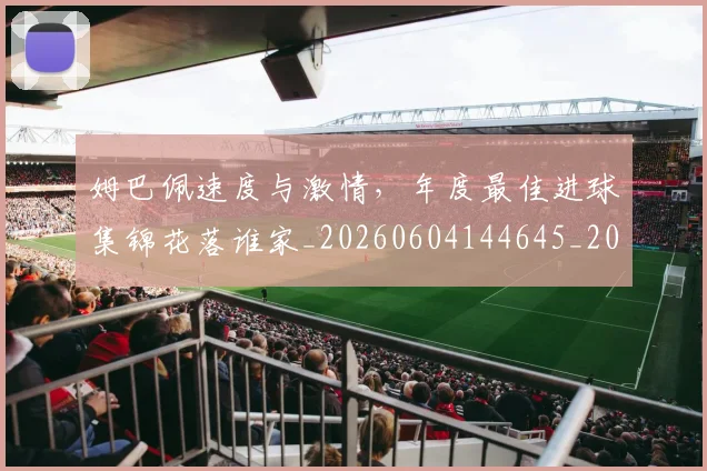 姆巴佩速度与激情，年度最佳进球集锦花落谁家_20260604144645_20260707142844