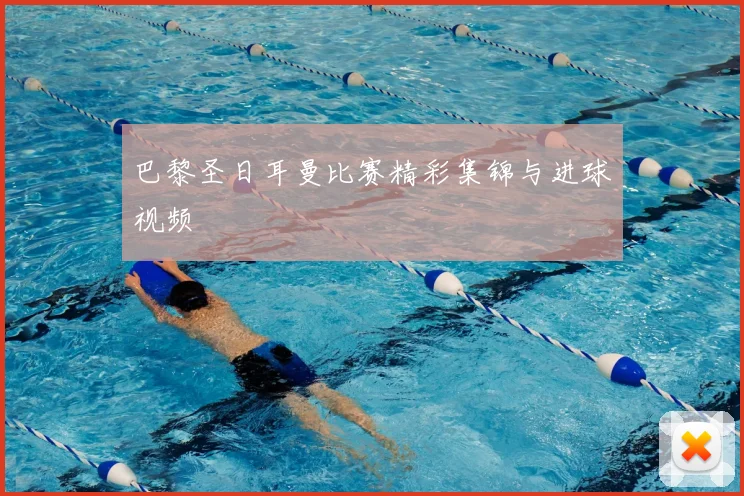 巴黎圣日耳曼比赛精彩集锦与进球视频