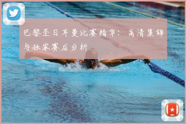 巴黎圣日耳曼比赛精华：高清集锦与独家赛后分析