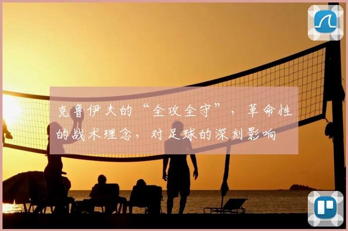 克鲁伊夫的“全攻全守”，革命性的战术理念，对足球的深刻影响