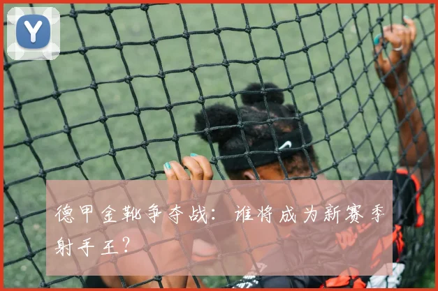 德甲金靴争夺战:谁将成为新赛季射手王?