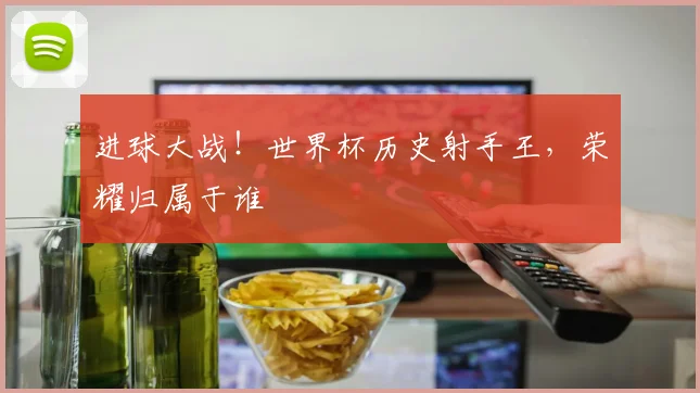 进球大战!世界杯历史射手王,荣耀归属于谁