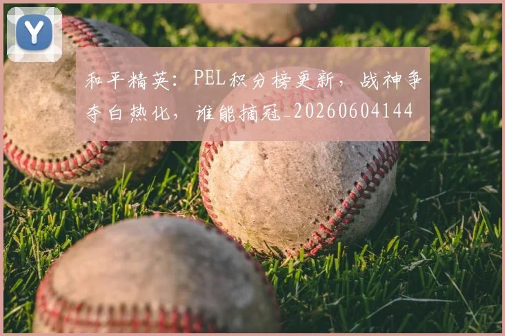 和平精英：PEL积分榜更新，战神争夺白热化，谁能摘冠_20260604144230