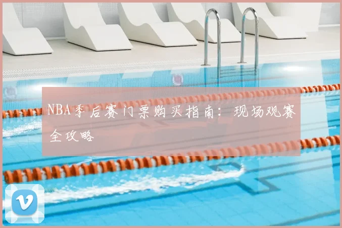 NBA季后赛门票购买指南：现场观赛全攻略