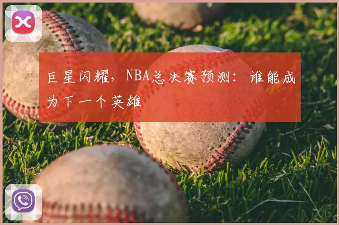 巨星闪耀，NBA总决赛预测：谁能成为下一个英雄