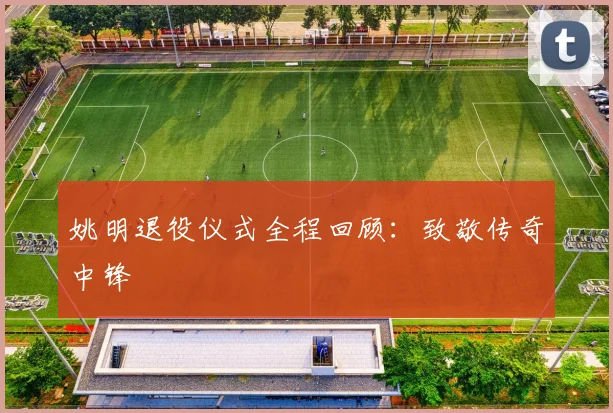 姚明退役仪式全程回顾：致敬传奇中锋