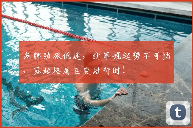 老牌劲旅低迷，新军崛起势不可挡，苏超格局巨变进行时！