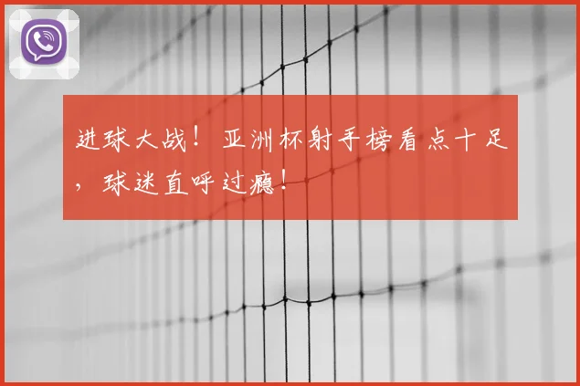 进球大战!亚洲杯射手榜看点十足,球迷直呼过瘾!