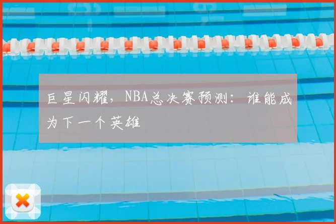 巨星闪耀，NBA总决赛预测：谁能成为下一个英雄