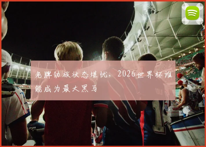 老牌劲旅状态堪忧，2026世界杯谁能成为最大黑马