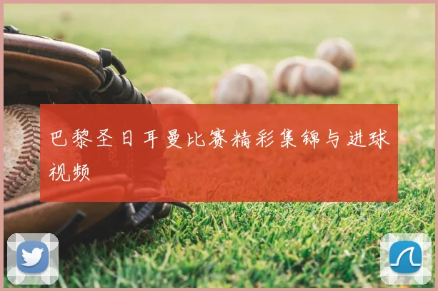 巴黎圣日耳曼比赛精彩集锦与进球视频