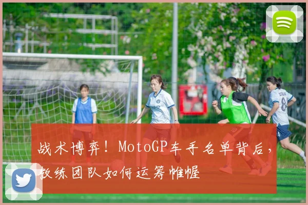 战术博弈！MotoGP车手名单背后，教练团队如何运筹帷幄