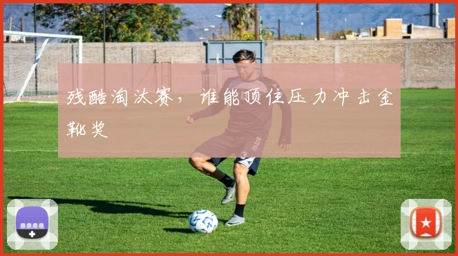 残酷淘汰赛,谁能顶住压力冲击金靴奖