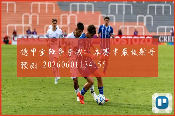 德甲金靴争夺战:本赛季最佳射手预测_20260601134155