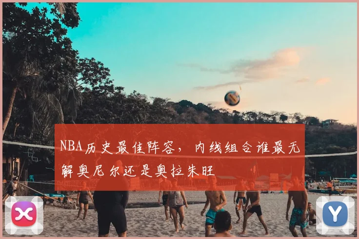 NBA历史最佳阵容，内线组合谁最无解奥尼尔还是奥拉朱旺