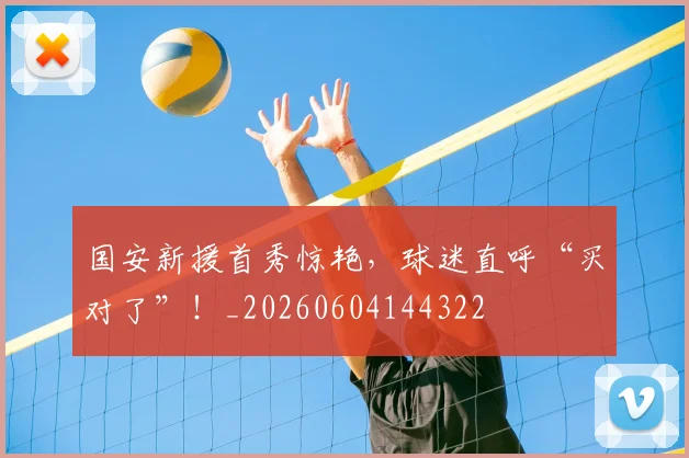 国安新援首秀惊艳，球迷直呼“买对了”！_20260604144322