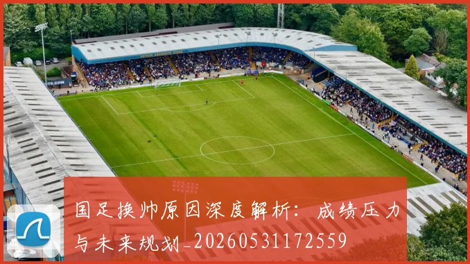 国足换帅原因深度解析：成绩压力与未来规划_20260531172559