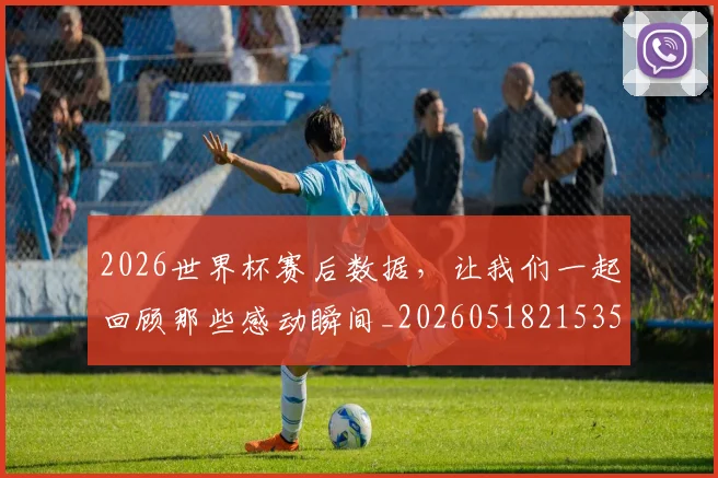 2026世界杯赛后数据，让我们一起回顾那些感动瞬间_20260518215352
