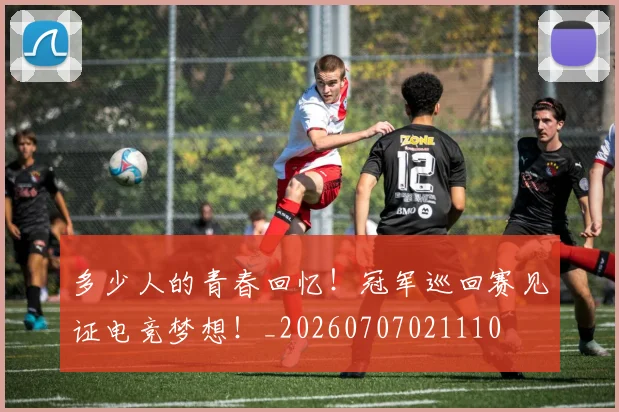 多少人的青春回忆!冠军巡回赛见证电竞梦想!_20260707021110
