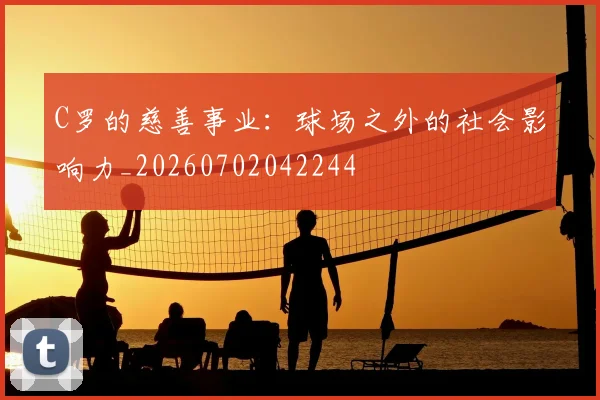 C罗的慈善事业:球场之外的社会影响力_20260702042244