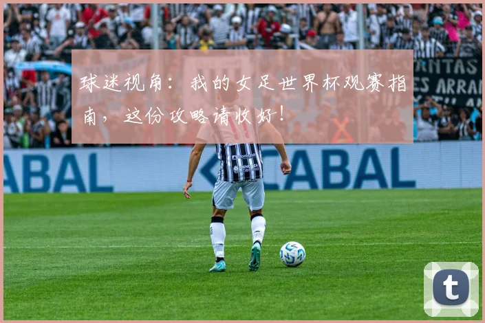 球迷视角:我的女足世界杯观赛指南,这份攻略请收好!