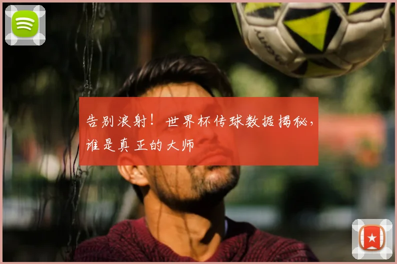 告别浪射！世界杯传球数据揭秘，谁是真正的大师