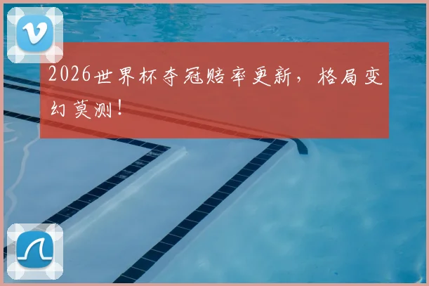 2026世界杯夺冠赔率更新，格局变幻莫测！