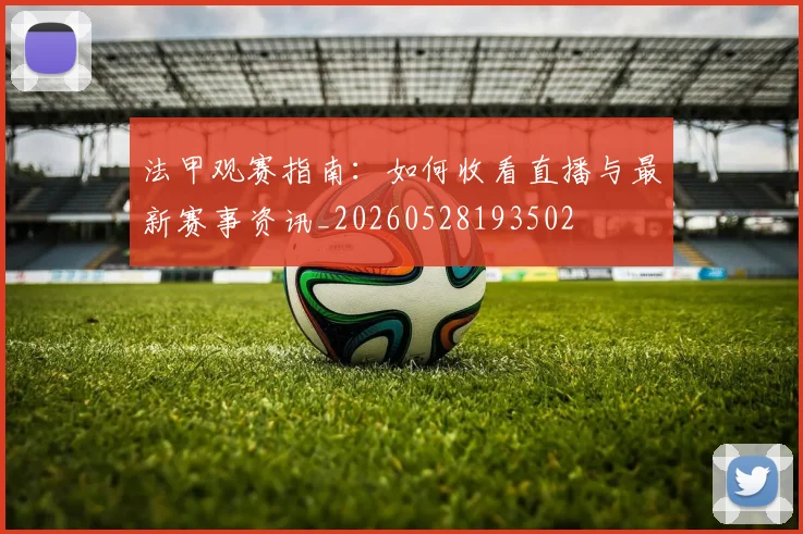 法甲观赛指南:如何收看直播与最新赛事资讯_20260528193502