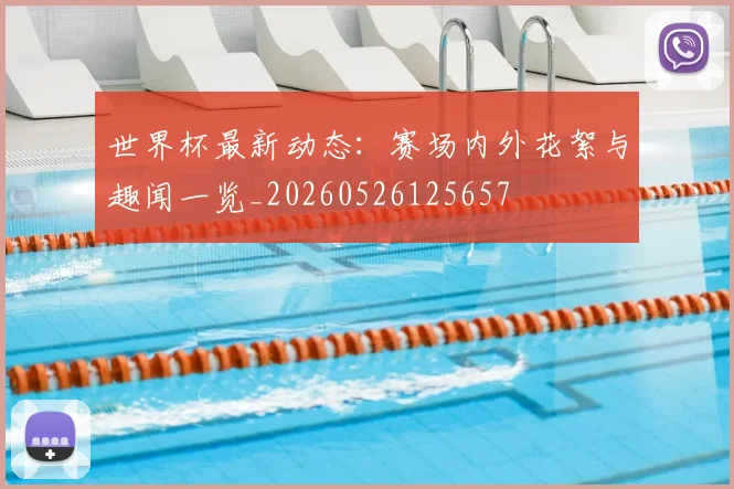 世界杯最新动态：赛场内外花絮与趣闻一览_20260526125657