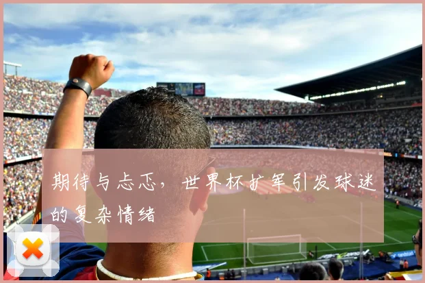 期待与忐忑，世界杯扩军引发球迷的复杂情绪