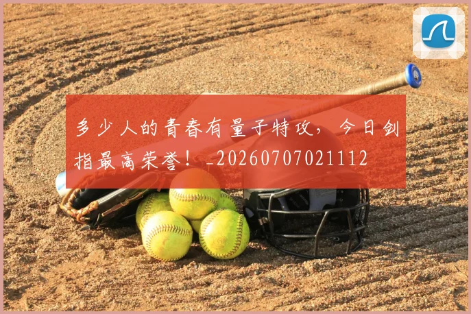 多少人的青春有量子特攻，今日剑指最高荣誉！_20260707021112