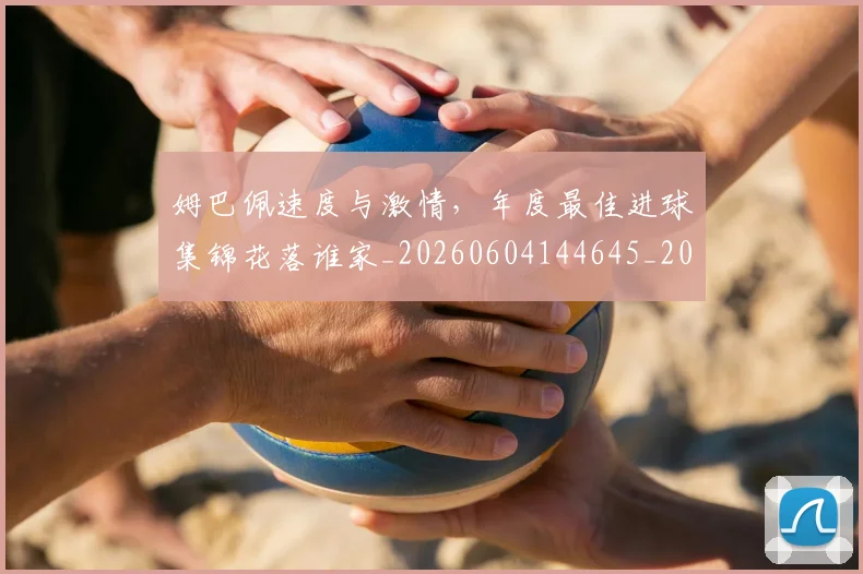 姆巴佩速度与激情,年度最佳进球集锦花落谁家_20260604144645_20260707142844
