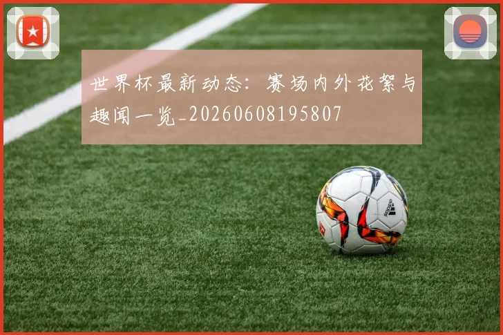 世界杯最新动态:赛场内外花絮与趣闻一览_20260608195807