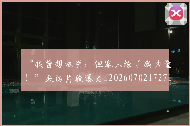 “我曾想放弃,但家人给了我力量!”采访片段曝光_20260702172712