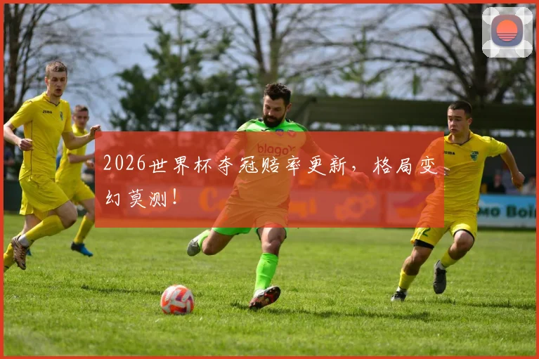 2026世界杯夺冠赔率更新，格局变幻莫测！