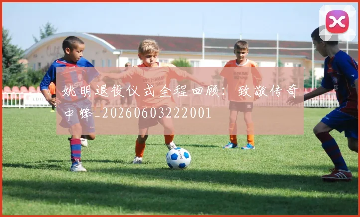 姚明退役仪式全程回顾：致敬传奇中锋_20260603222001