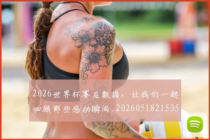 2026世界杯赛后数据,让我们一起回顾那些感动瞬间_20260518215352