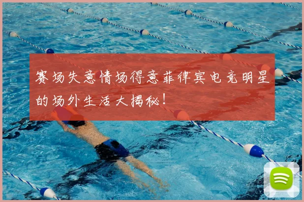 赛场失意情场得意菲律宾电竞明星的场外生活大揭秘!