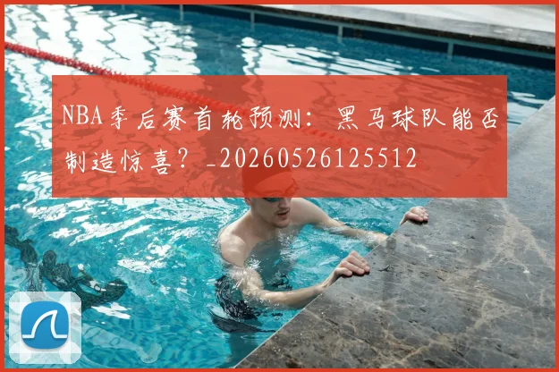 NBA季后赛首轮预测：黑马球队能否制造惊喜？_20260526125512