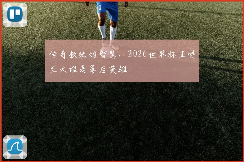 传奇教练的智慧，2026世界杯亚特兰大谁是幕后英雄