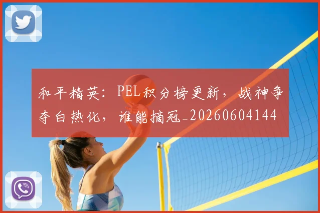 和平精英：PEL积分榜更新，战神争夺白热化，谁能摘冠_20260604144230