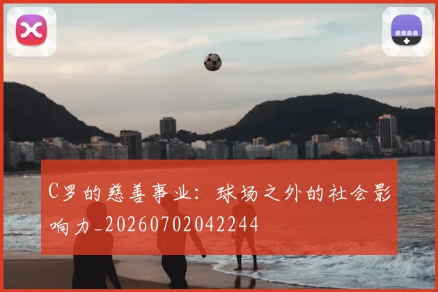 C罗的慈善事业：球场之外的社会影响力_20260702042244