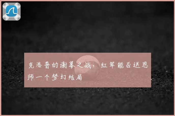 克洛普的谢幕之战，红军能否送恩师一个梦幻结局