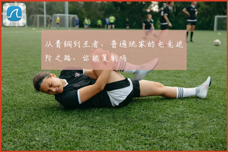 从青铜到王者,普通玩家的电竞进阶之路,你能复制吗