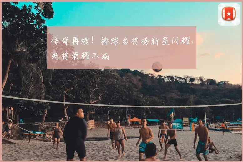 传奇再续!棒球名将榜新星闪耀,老将荣耀不减