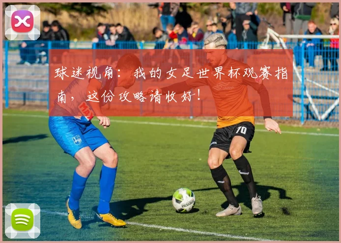 球迷视角:我的女足世界杯观赛指南,这份攻略请收好!