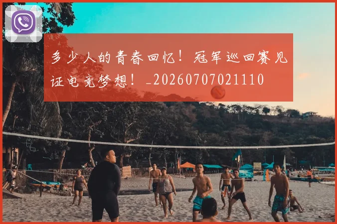 多少人的青春回忆!冠军巡回赛见证电竞梦想!_20260707021110